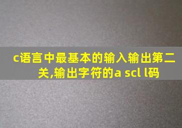 c语言中最基本的输入输出第二关,输出字符的a scl l码